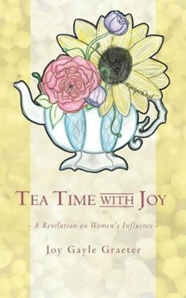 Tea Time with Joy: A Revelation on Women's Influence by Joy Gayle Graeter 9780692241752