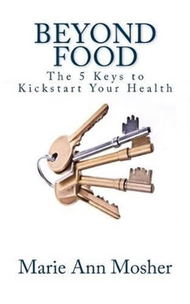 Beyond Food: The 5 Keys to Kickstart Your Health by Marie Ann Mosher 9780692242391