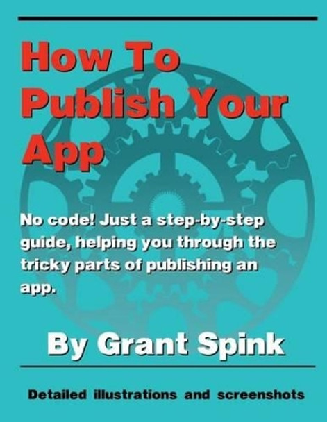 How To Publish Your App: A simple illustrated guide walking you through the steps required to get your App on the App Store! No code. Just the the info you need, and what to click. by Grant Spink 9780991918300