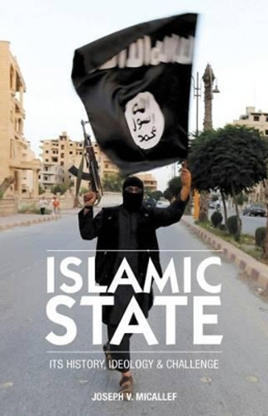 Islamic State: Its History, Ideology and Challenge by Joseph V Micallef 9780994757128