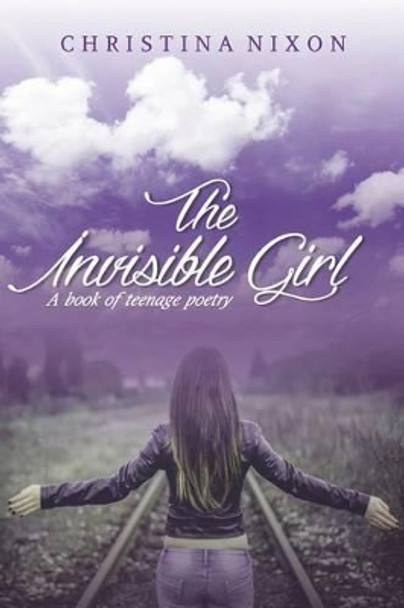 The Invisible Girl: A Book of Teenage Poetry by Christina Nixon 9780994992406