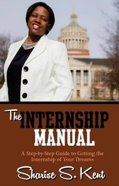 The Internship Manual: A Step-by-Step Guide to Getting the Internship of Your Dreams by Sharise S Kent 9780692499023