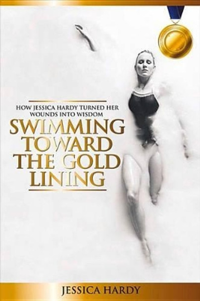 Swimming Toward The Gold Lining: How Jessica Hardy turned her wounds into wisdom by Jessica Hardy 9780692557594