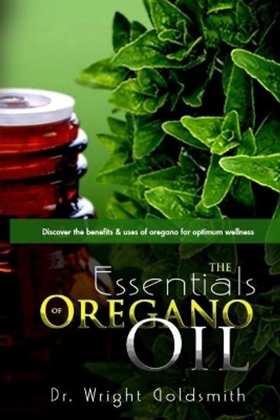 The Essentials of Oregano Oil: Discover the benefits & uses of oregano for optimum wellness by Wright Goldsmith 9780692595565