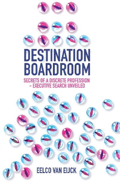 Destination Boardroom: Secrets of a Discrete Profession - Executive Search Unveiled by Eelco van Eijck 9781837979646