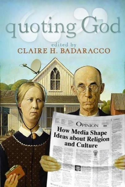 Quoting God: How Media Shape Ideas about Religion and Culture by Claire Hoertz Badaracco 9781932792065