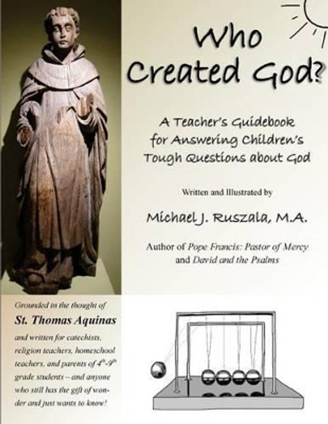 Who Created God?: A Teacher's Guidebook for Answering Children's Tough Questions about God by Michael J Ruszala 9780692713099