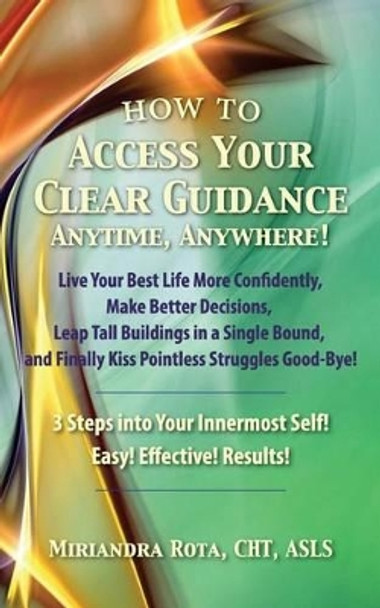 Access Your Clear Guidance -- Anytime, Anywhere!: Live Your Best Life More Confidently! Make Better Decisions! Leap Tall Buildings in a Single Bound! and Finally Kiss Pointless Struggles Good-Bye! by Miriandra Rota Cht 9780692599020