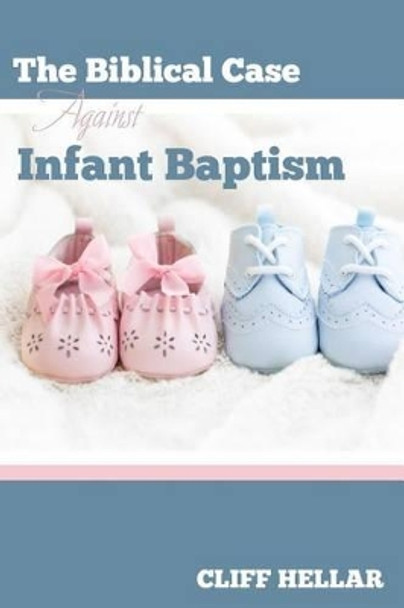 The Biblical Case Against Infant Baptism by Cliff Hellar 9780692609859