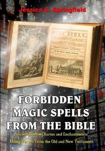 Forbidden Magic Spells From The Bible: Ancient Spells, Charms and Enchantments Using Verses From The Old and New Testament by Jessica C Springfield 9780692722978