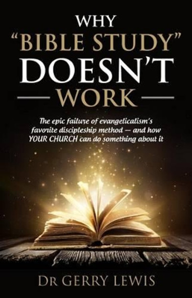 Why Bible Study Doesn't Work: The epic failure of evangelicalism's favorite discipleship method - and how YOUR CHURCH can do something about it by Gerry Lewis 9780692739860