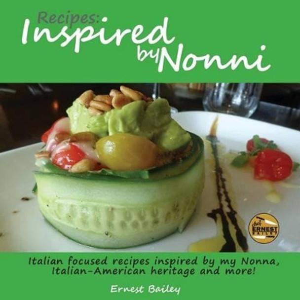 Recipes Inspired by Nonni: Italian Focused Recipes Inspired by My Nonna, Italian-American Heritage and More! by Ernest Joseph Bailey 9780692603734