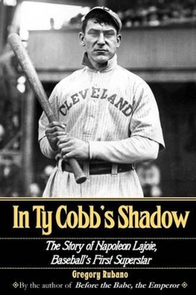 In Ty Cobb's Shadow: The Story of Napoleon Lajoie, Baseball's First Superstar by Gregory Rubano 9780692649862