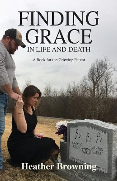 Finding Grace in Life and Death: A Book For The Grieving Parent by Heather Browning 9780692834497