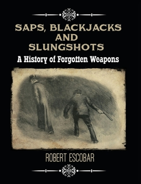 Saps, Blackjacks and Slungshots: A History of Forgotten Weapons by Robert Escobar 9781619848764