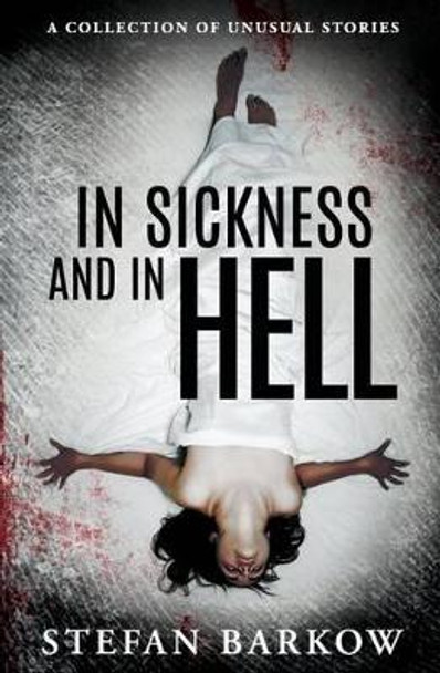 In Sickness and in Hell: a collection of unusual stories by Stefan Barkow 9780692288337