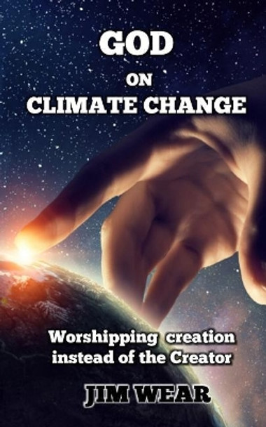 God on Climate Change: Worshipping creation instead of the Creator by Jim Wear 9780692978238