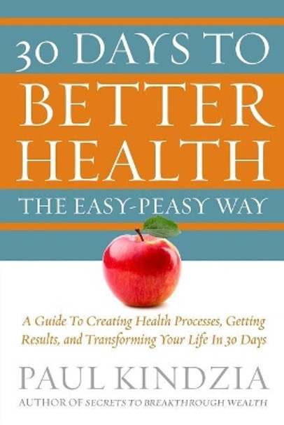30 Days To Better Health The Easy-Peasy Way: A Guide To Creating Health Processes, Getting Results, and Transforming Your Life In 30 Days by Paul Kindzia 9780692997673
