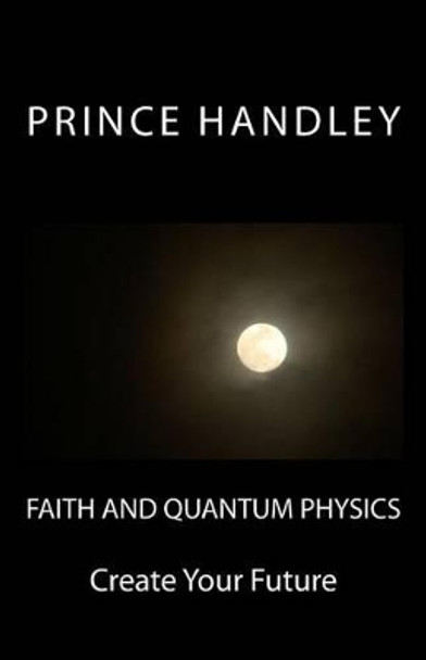 Faith and Quantum Physics: Create Your Future by Prince Handley 9780692342510