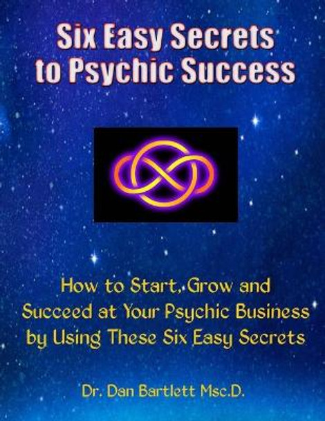 Six Easy Secrets to Psychic Success: How to Start, Grow and Succeed at Your Psychic Business By Applying These Six Easy Secrets by Dan Bartlett 9780692323991