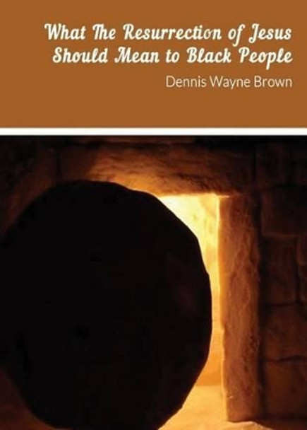 What the Resurrection of Jesus Should Mean to Black People by Dennis Brown 9780692362631