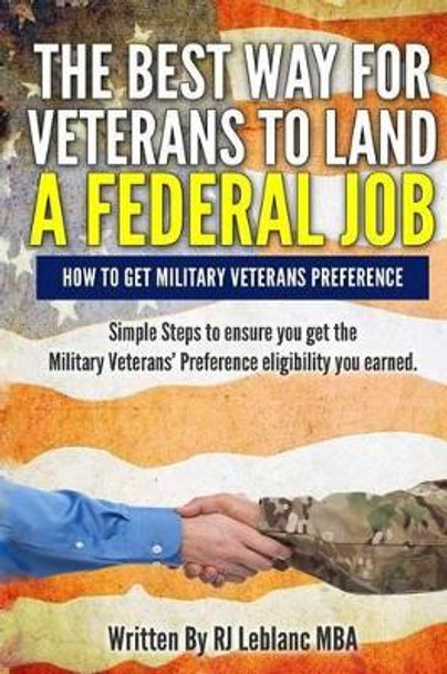 Veterans' Preference: The Best Way for Veterans to Land a Federal Job: How to get Military Veterans Preference... A Step by Step Guide by R J LeBlanc Mba 9780692383957