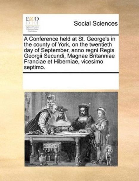 A Conference Held at St. George's in the County of York, on the Twentieth Day of September, Anno Regni Regis Georgii Secundi, Magnae Britanniae Franciae Et Hiberniae, Vicesimo Septimo by Multiple Contributors 9780699150903