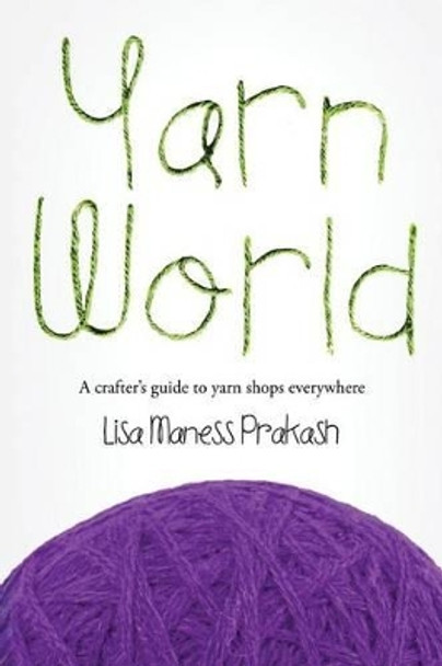 Yarn World: A Crafter's Guide to Yarn Everywhere by Lisa Maness Prakash 9780692416303