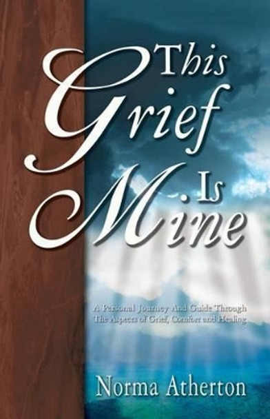 This Grief is Mine: A Personal Journey and Guide Through the Aspects of Grief, Comfort, and Healing by Norma Atherton 9780788016752
