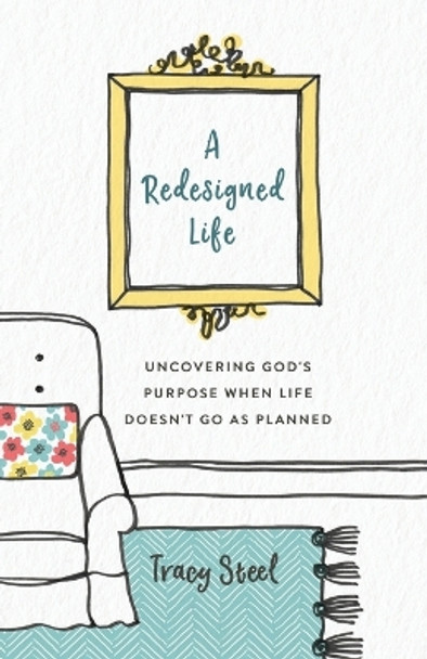 A Redesigned Life: Uncovering God's Purpose When Life Doesn't Go as Planned by Tracy Steel 9780800735531