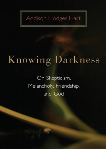 Knowing Darkness: On Skepticism, Melancholy, Friendship, and God by Addison Hodges Hart 9780802863447