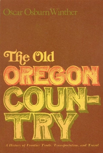 The Old Oregon Country: A History of Frontier Trade, Transportation, and Travel by Oscar Osburn Winther 9780803252189