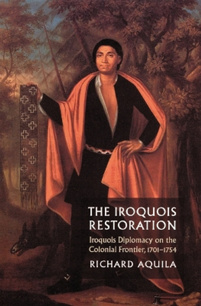 The Iroquois Restoration: Iroquois Diplomacy on the Colonial Frontier, 1701-1754 by Richard Aquila 9780803259324