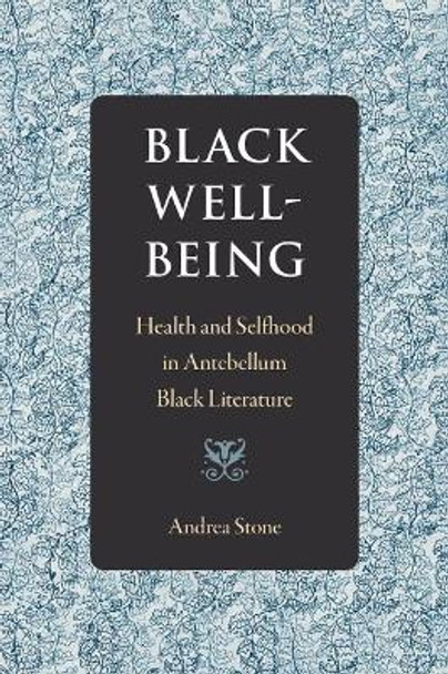 Black Well-Being: Health and Selfhood in Antebellum Black Literature by Andrea Stone 9780813069456