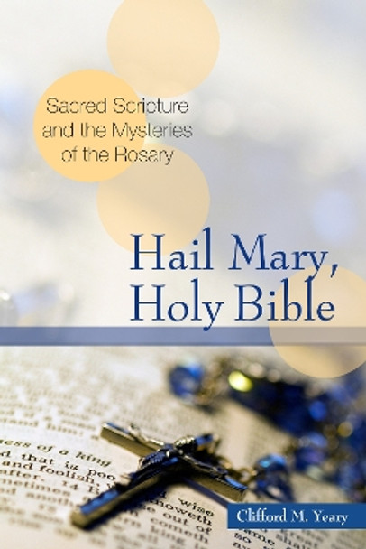 Hail Mary, Holy Bible: Sacred Scripture and the Mysteries of the Rosary by Clifford M. Yeary 9780814636169