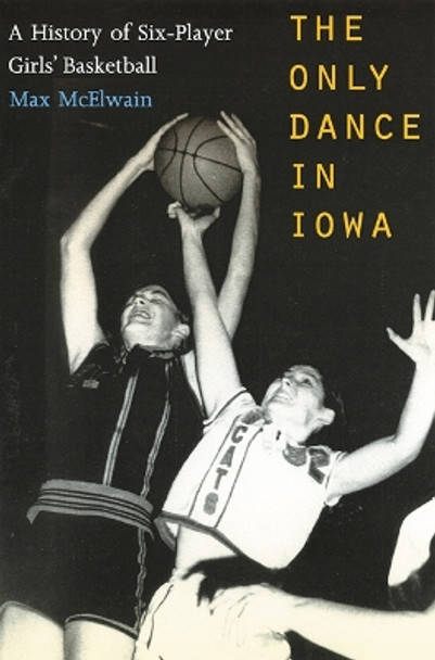 The Only Dance in Iowa: A History of Six-Player Girls' Basketball by David McElwain 9780803282995