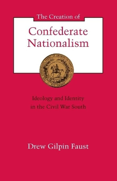 The Creation of Confederate Nationalism: Ideology and Identity in the Civil War South by Drew Gilpin Faust 9780807116067