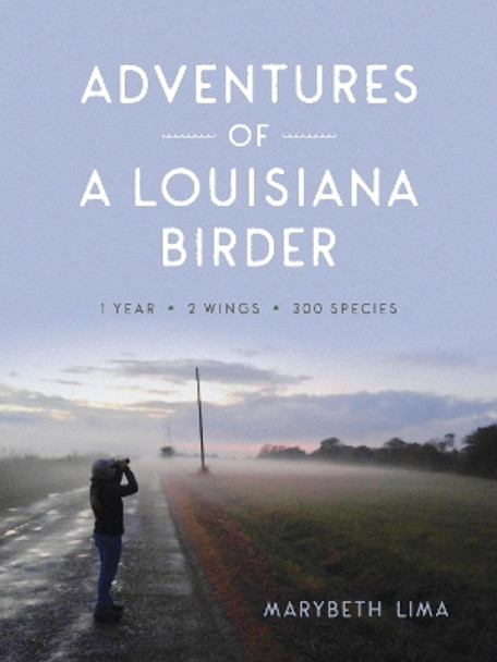 Adventures of a Louisiana Birder: One Year, Two Wings, Three Hundred Species by Marybeth Lima 9780807179550