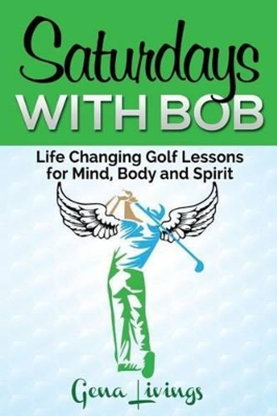 Saturdays with Bob: Life Changing Golf Lessons for Mind, Body and Spirit by Gena Livings 9780982619315