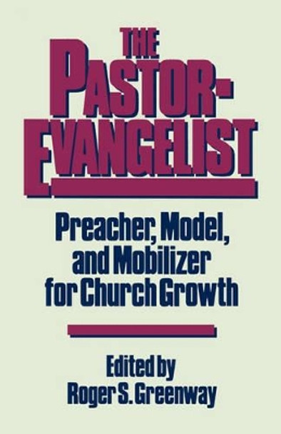 The Pastor-Evangelist: Preacher, Model, and Mobilizer for Church Growth by Roger S Greenway 9780875522791