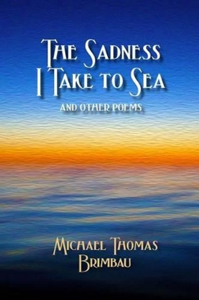 The Sadness I Take to Sea and Other Poems by Michael Thomas Brimbau 9780981904382