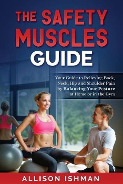 The Safety Muscles Guide: Guide to Relieving Back, Neck, Hip and Shoulder Pain by Balancing Your Posture at Home or in the Gym by Allison L Ishman 9780982983218