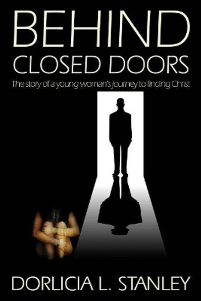 Behind Closed Doors: The story of a young woman's journey to finding Christ by Dorlicia L Stanley 9780983197669