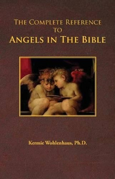 The Complete Reference to Angels in the Bible by Kermie Wohlenhaus 9780983230045