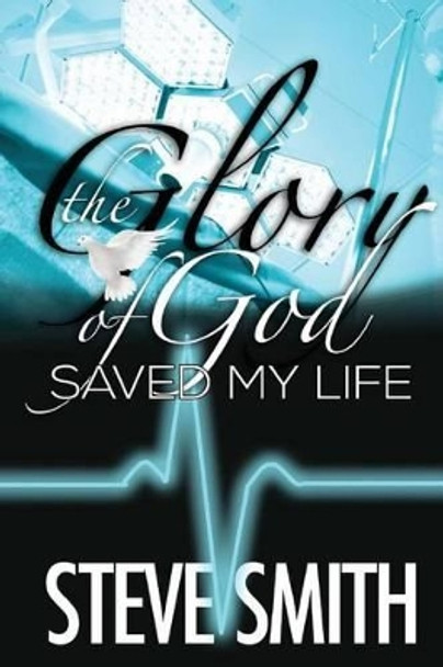 The Glory of God Saved My Life by Steve Smith 9780983391036