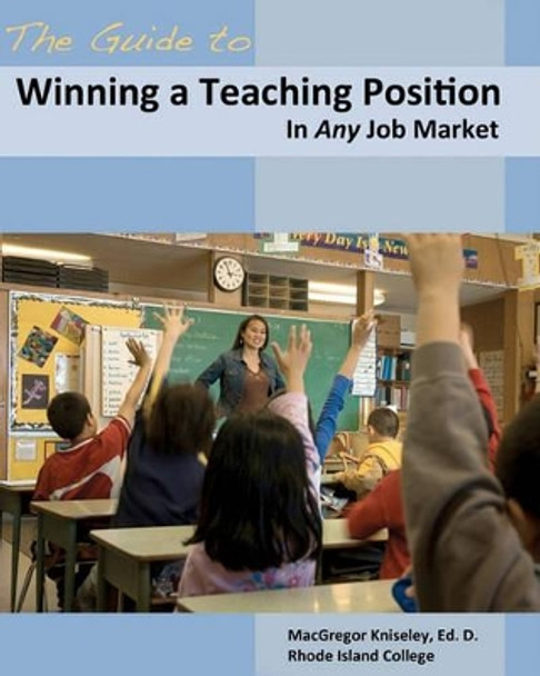 The Guide to Winning a Teaching Position in Any Job Market by MacGregor Kniseley 9780983443209