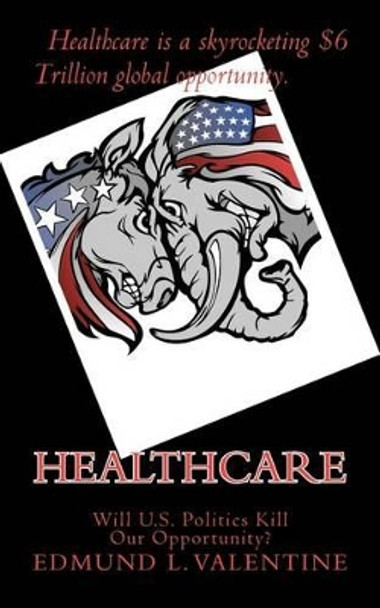 Healthcare: Will U.S. Politics Kill Our Opportunity? by Edmund L Valentine 9780984047871