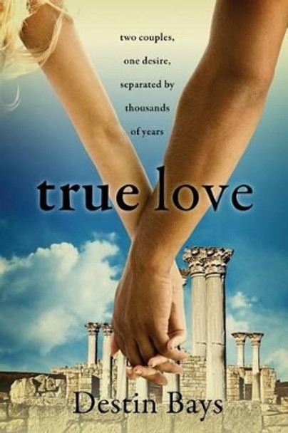 True Love: Two couples, one desire, separated by thousands of years. by Destin Bays 9780985575816