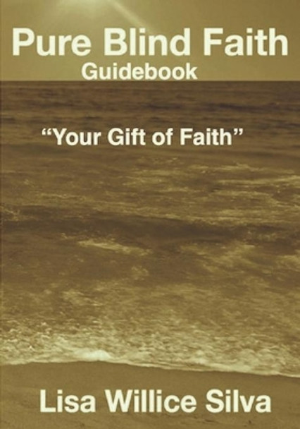 Pure Blind Faith Guidebook: &quot;Your Gift of Faith&quot; by Lisa Willice Silva 9780985688639