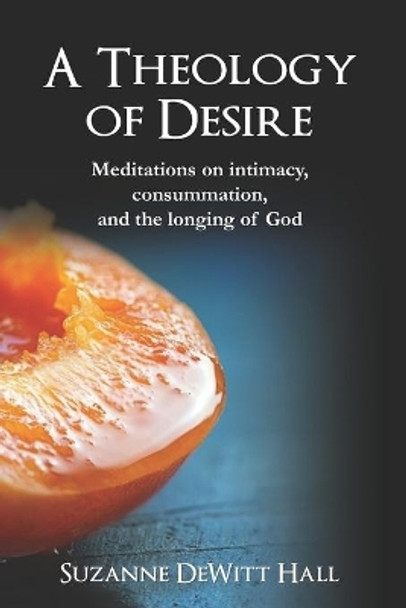 A Theology of Desire: Meditations on intimacy, consummation, and the longing of God by Suzanne DeWitt Hall 9780986408083